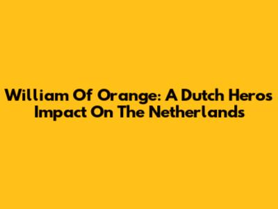 William Of Orange: A Dutch Hero's Impact On The Netherlands