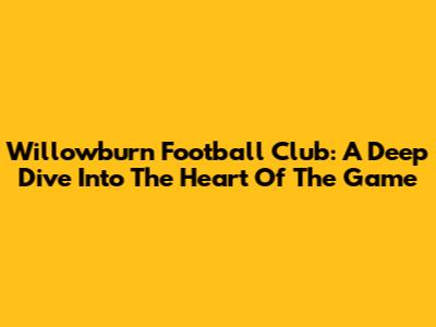 Willowburn Football Club: A Deep Dive Into The Heart Of The Game