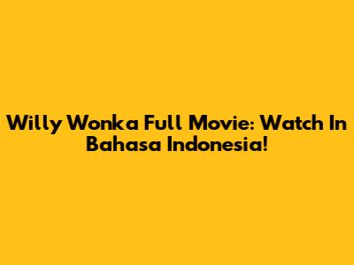 Willy Wonka Full Movie: Watch In Bahasa Indonesia!