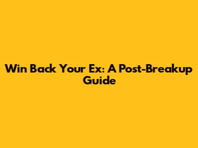 Win Back Your Ex: A Post-Breakup Guide