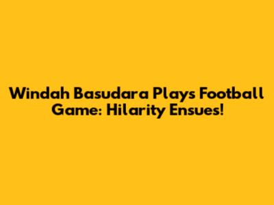 Windah Basudara Plays Football Game: Hilarity Ensues!