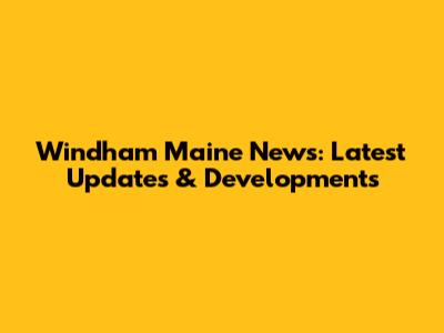 Windham Maine News: Latest Updates & Developments