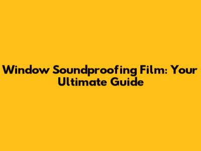 Window Soundproofing Film: Your Ultimate Guide