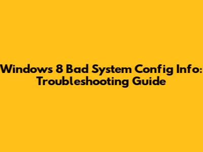 Windows 8 Bad System Config Info: Troubleshooting Guide