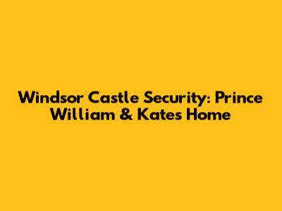 Windsor Castle Security: Prince William & Kate's Home