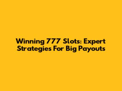Winning 777 Slots: Expert Strategies For Big Payouts