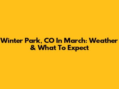 Winter Park, CO In March: Weather & What To Expect