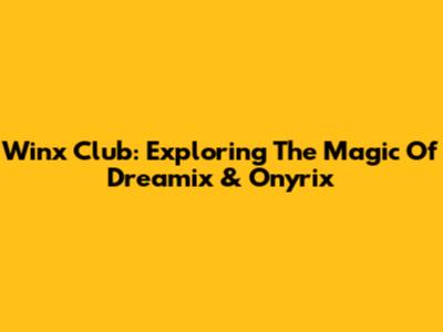 Winx Club: Exploring The Magic Of Dreamix & Onyrix