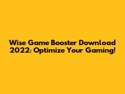 Wise Game Booster Download 2022: Optimize Your Gaming!