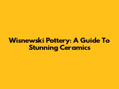 Wisnewski Pottery: A Guide To Stunning Ceramics
