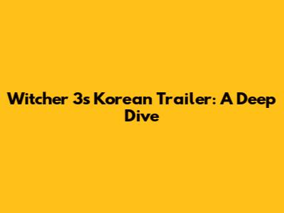 Witcher 3's Korean Trailer: A Deep Dive