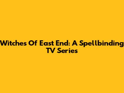 Witches Of East End: A Spellbinding TV Series