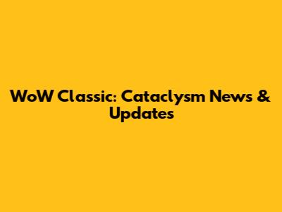 WoW Classic: Cataclysm News & Updates