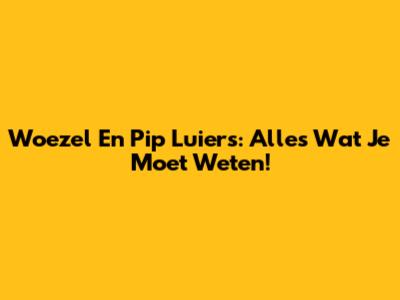 Woezel En Pip Luiers: Alles Wat Je Moet Weten!