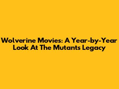 Wolverine Movies: A Year-by-Year Look At The Mutant's Legacy