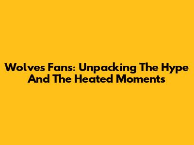Wolves Fans: Unpacking The Hype And The Heated Moments