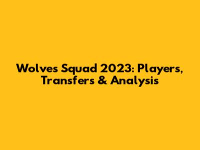 Wolves Squad 2023: Players, Transfers & Analysis