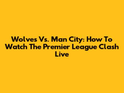 Wolves Vs. Man City: How To Watch The Premier League Clash Live