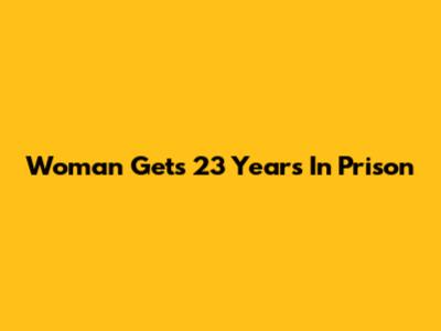 Woman Gets 23 Years In Prison