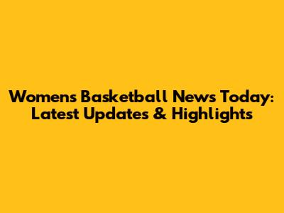 Women's Basketball News Today: Latest Updates & Highlights