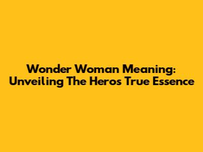 Wonder Woman Meaning: Unveiling The Hero's True Essence