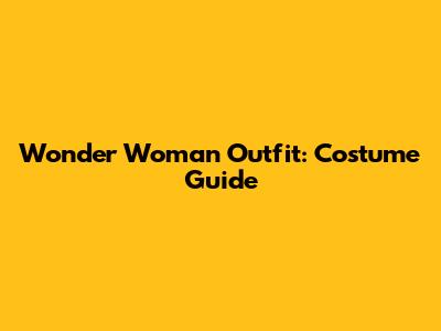Wonder Woman Outfit: Costume Guide