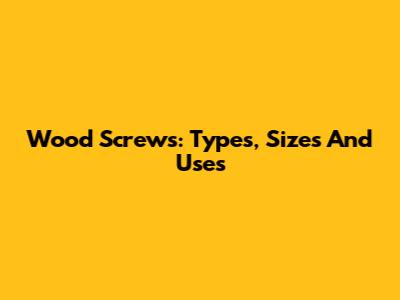 Wood Screws: Types, Sizes And Uses