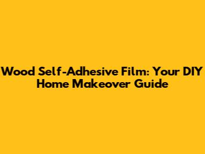 Wood Self-Adhesive Film: Your DIY Home Makeover Guide