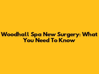 Woodhall Spa New Surgery: What You Need To Know