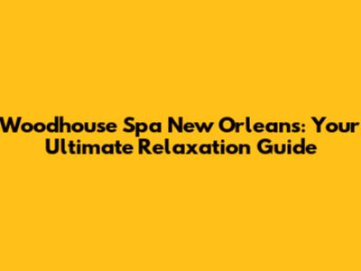 Woodhouse Spa New Orleans: Your Ultimate Relaxation Guide