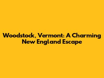Woodstock, Vermont: A Charming New England Escape