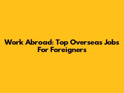 Work Abroad: Top Overseas Jobs For Foreigners