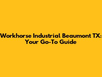 Workhorse Industrial Beaumont TX: Your Go-To Guide