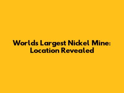 World's Largest Nickel Mine: Location Revealed