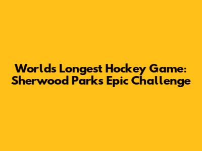 World's Longest Hockey Game: Sherwood Park's Epic Challenge