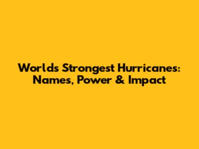 World's Strongest Hurricanes: Names, Power & Impact