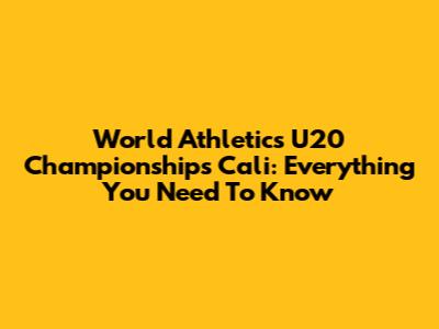 World Athletics U20 Championships Cali: Everything You Need To Know