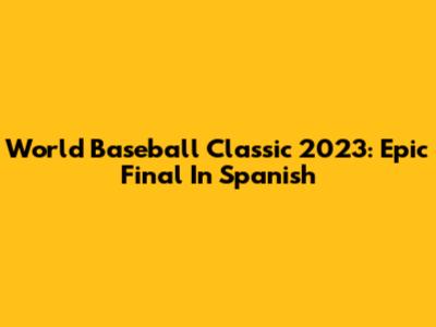 World Baseball Classic 2023: Epic Final In Spanish