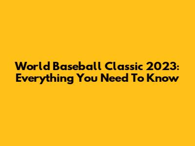 World Baseball Classic 2023: Everything You Need To Know