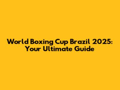 World Boxing Cup Brazil 2025: Your Ultimate Guide