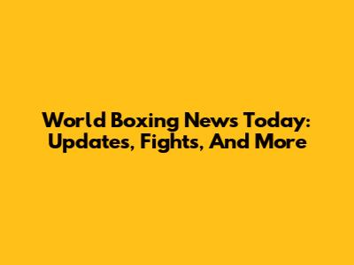 World Boxing News Today: Updates, Fights, And More