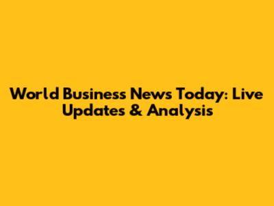 World Business News Today: Live Updates & Analysis