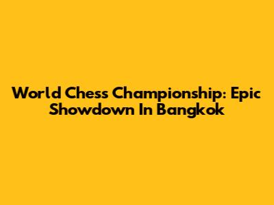 World Chess Championship: Epic Showdown In Bangkok