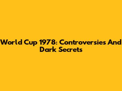 World Cup 1978: Controversies And Dark Secrets