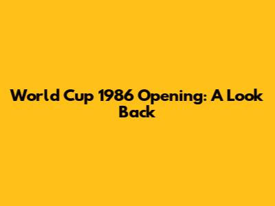 World Cup 1986 Opening: A Look Back