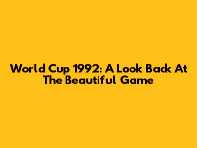 World Cup 1992: A Look Back At The Beautiful Game
