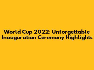 World Cup 2022: Unforgettable Inauguration Ceremony Highlights