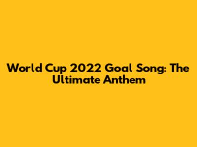 World Cup 2022 Goal Song: The Ultimate Anthem