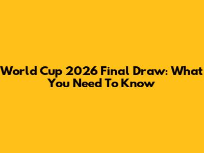 World Cup 2026 Final Draw: What You Need To Know