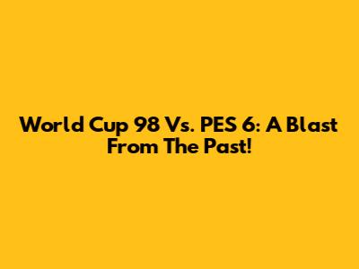 World Cup 98 Vs. PES 6: A Blast From The Past!